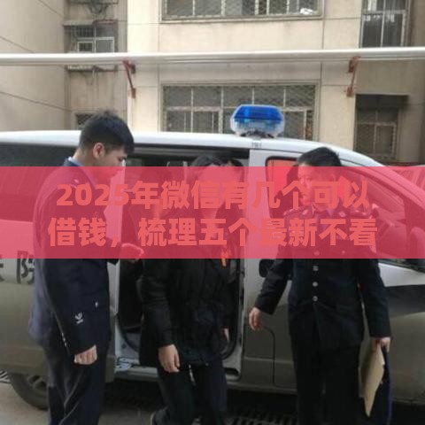 2025年微信有几个可以借钱，梳理五个最新不看综合评分额度高下款快平台