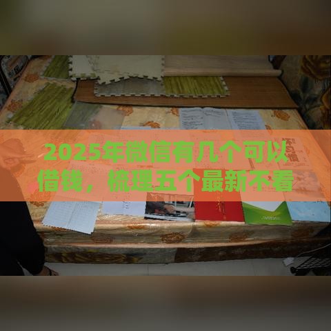 2025年微信有几个可以借钱，梳理五个最新不看综合评分额度高下款快平台