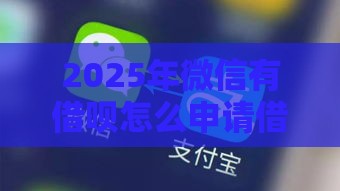 2025年微信有借呗怎么申请借钱，梳理五个最新征信黑了还能借钱的平台