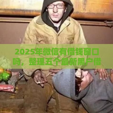 2025年微信有借钱窗口吗，整理五个最新黑户借款3000马上到账的口子