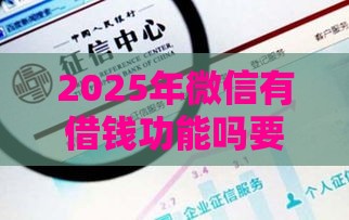 2025年微信有借钱功能吗要还吗，梳理5个最新小额借款不看征信的平台
