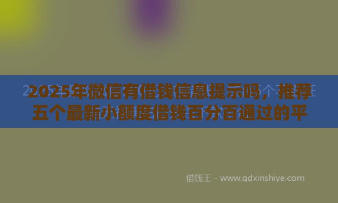 2025年微信有借钱信息提示吗，推荐五个最新小额度借钱百分百通过的平台