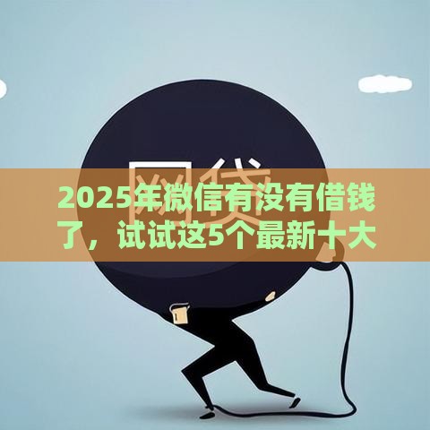 2025年微信有没有借钱了，试试这5个最新十大容易过的网贷平台