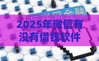 2025年微信有没有借钱软件，看看这5个最新互联网金融网贷平台