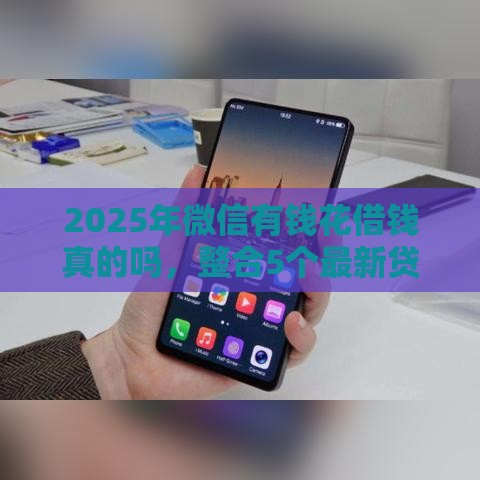 2025年微信有钱花借钱真的吗，整合5个最新贷款平台容易借又安全利息低