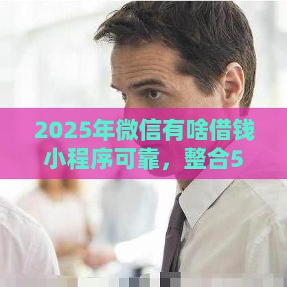 2025年微信有啥借钱小程序可靠，整合5个最新平台贷款被骗了怎么办