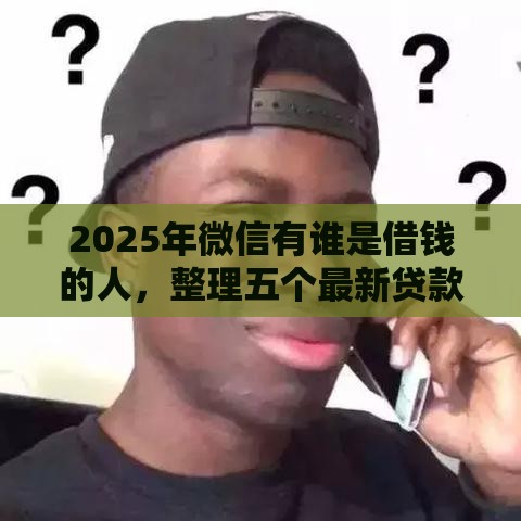 2025年微信有谁是借钱的人，整理五个最新贷款中介平台