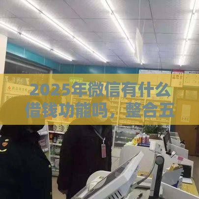 2025年微信有什么借钱功能吗，整合五个最新有容易借的平台嘛