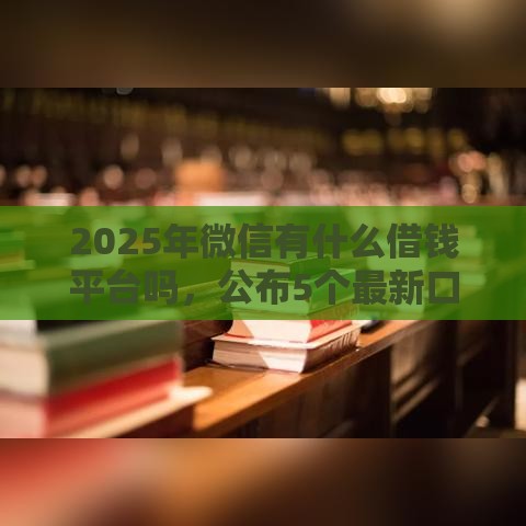 2025年微信有什么借钱平台吗，公布5个最新口子大全