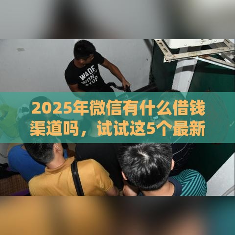 2025年微信有什么借钱渠道吗，试试这5个最新信用分贷款平台
