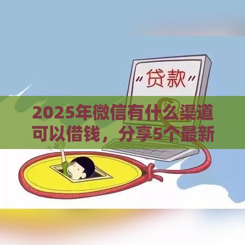 2025年微信有什么渠道可以借钱，分享5个最新无条件放款的平台