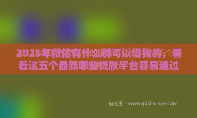 2025年微信有什么群可以借钱的，看看这五个最新哪些贷款平台容易通过