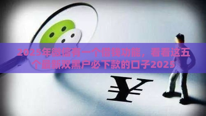 2025年微信有一个借钱功能，看看这五个最新双黑户必下款的口子2025