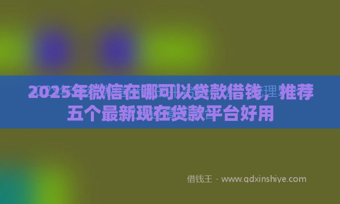 2025年微信在哪可以贷款借钱，推荐五个最新现在贷款平台好用