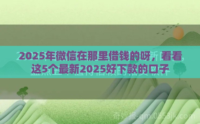 2025年微信在那里借钱的呀，看看这5个最新2025好下款的口子