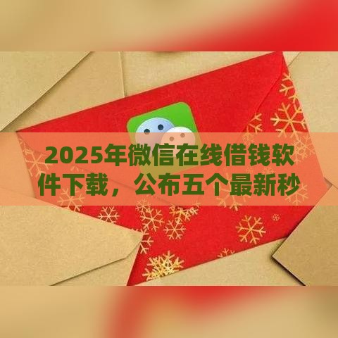 2025年微信在线借钱软件下载，公布五个最新秒审核放款软件