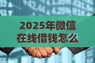2025年微信在线借钱怎么借，梳理五个最新贷款平台名字大全