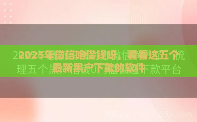 2025年微信咱借钱呀，看看这五个最新黑户下款的软件