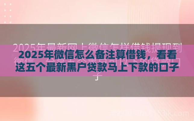 2025年微信怎么备注算借钱，看看这五个最新黑户贷款马上下款的口子