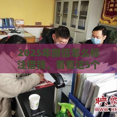 2025年微信怎么标注借钱，看看这5个最新小微企业网上贷款平台
