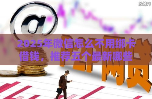 2025年微信怎么不用绑卡借钱，推荐五个最新哪些网贷平台好下款