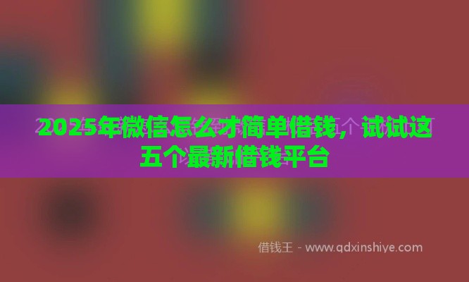 2025年微信怎么才简单借钱，试试这五个最新借钱平台