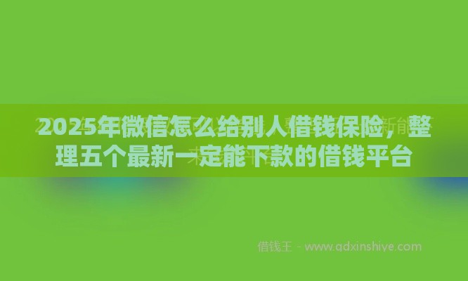 2025年微信怎么给别人借钱保险，整理五个最新一定能下款的借钱平台