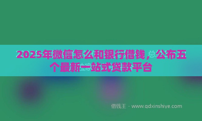 2025年微信怎么和银行借钱，公布五个最新一站式贷款平台