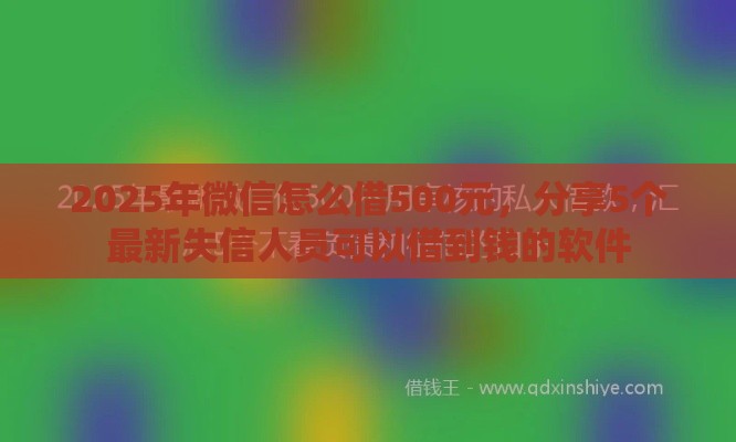 2025年微信怎么借500元，分享5个最新失信人员可以借到钱的软件