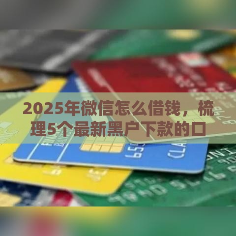 2025年微信怎么借钱，梳理5个最新黑户下款的口子还