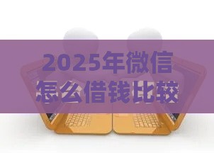2025年微信怎么借钱比较安全呢，分享五个最新好贷款平台