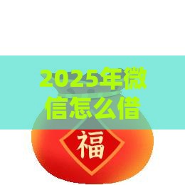 2025年微信怎么借钱跟熟人，公布五个最新平台可以大额贷款