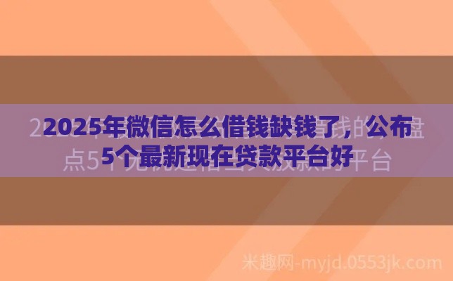 2025年微信怎么借钱缺钱了，公布5个最新现在贷款平台好