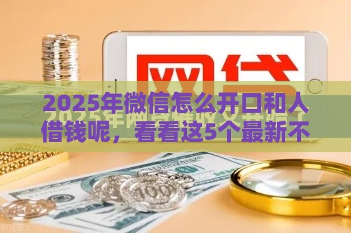 2025年微信怎么开口和人借钱呢，看看这5个最新不看征信网贷平台哪些好下款
