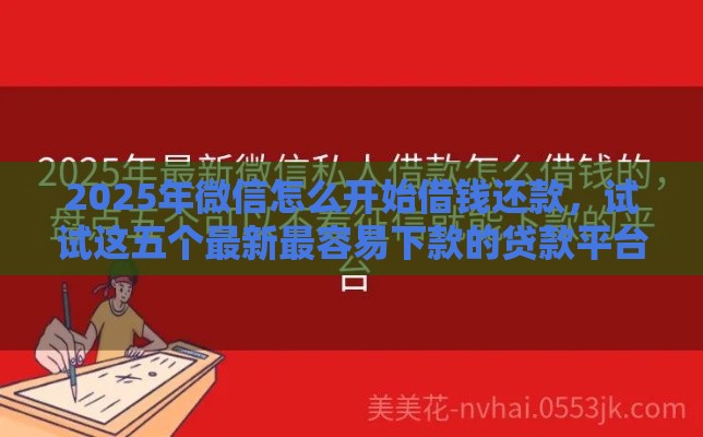 2025年微信怎么开始借钱还款，试试这五个最新最容易下款的贷款平台不看征信