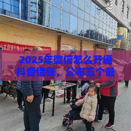 2025年微信怎么开通抖音借钱，公布五个最新贷款平台好下款不看征信