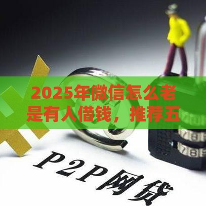 2025年微信怎么老是有人借钱，推荐五个最新申请太多网贷被拒,有没有可以贷款的平台