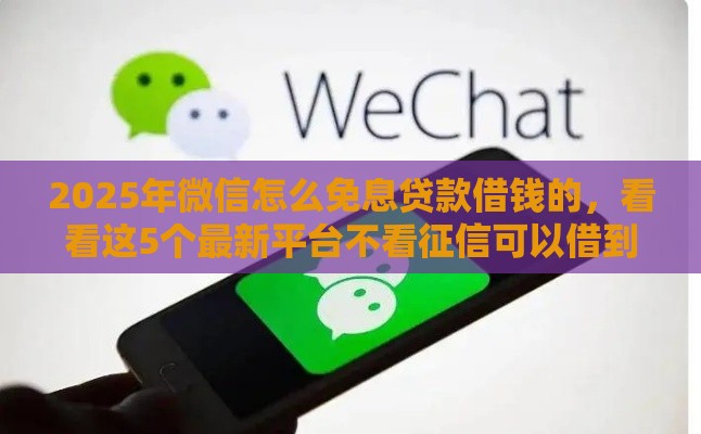 2025年微信怎么免息贷款借钱的，看看这5个最新平台不看征信可以借到钱