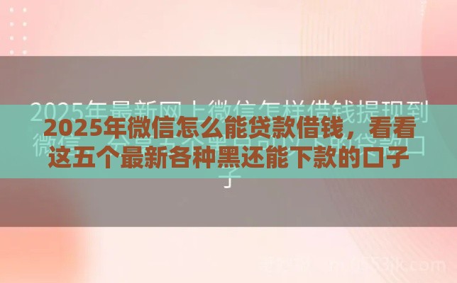 2025年微信怎么能贷款借钱，看看这五个最新各种黑还能下款的口子