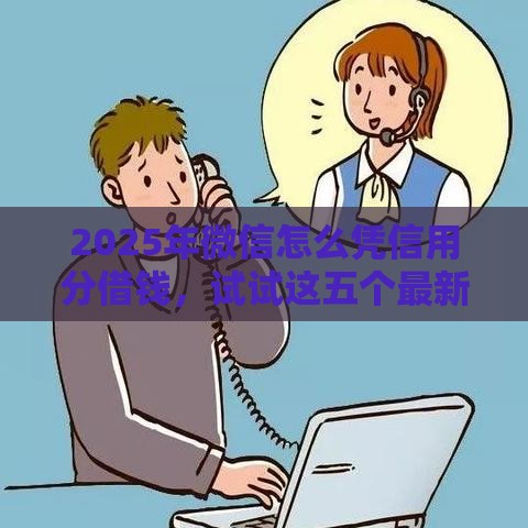 2025年微信怎么凭信用分借钱，试试这五个最新网贷最好的平台