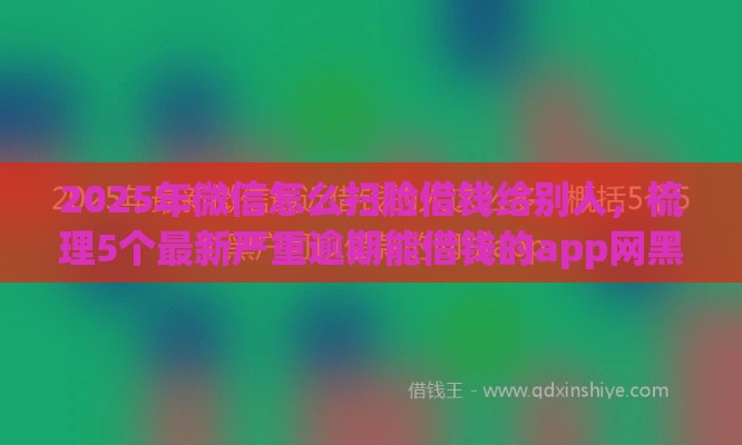 2025年微信怎么扫脸借钱给别人，梳理5个最新严重逾期能借钱的app网黑口子