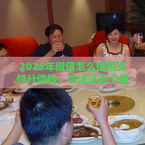 2025年微信怎么使用支付分借钱，试试这五个最新微信借钱平台
