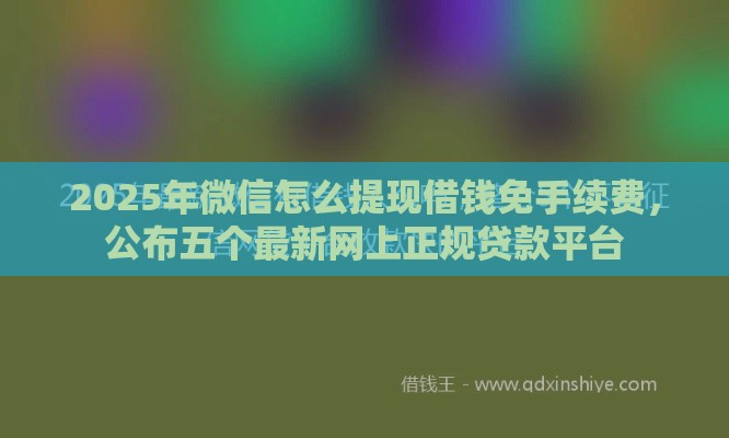 2025年微信怎么提现借钱免手续费，公布五个最新网上正规贷款平台