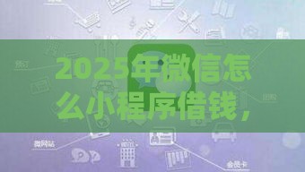 2025年微信怎么小程序借钱，分享五个最新360贷款平台