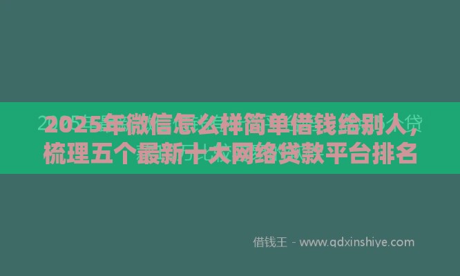 2025年微信怎么样简单借钱给别人，梳理五个最新十大网络贷款平台排名不分先后