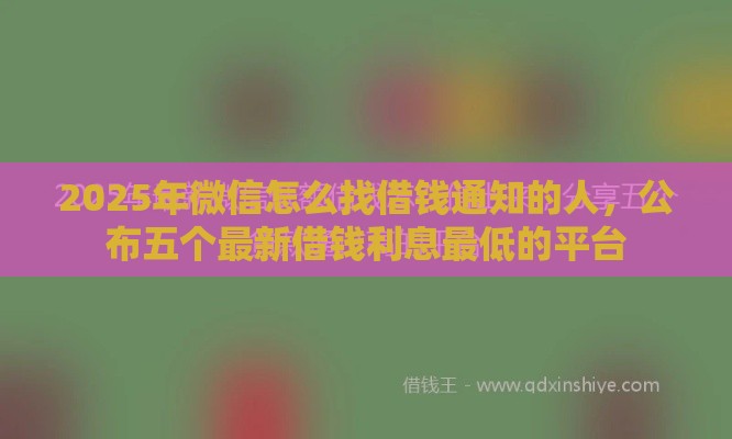 2025年微信怎么找借钱通知的人，公布五个最新借钱利息最低的平台
