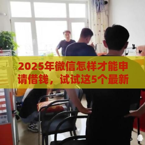 2025年微信怎样才能申请借钱，试试这5个最新网贷都平台