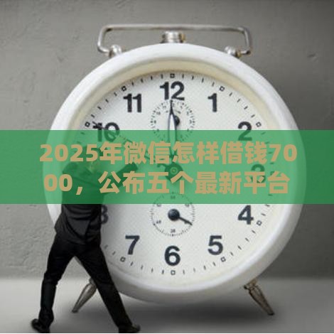 2025年微信怎样借钱7000，公布五个最新平台借钱不看征信好下款的
