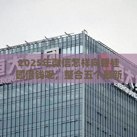 2025年微信怎样向碧桂园借钱呢，整合五个最新贷款平台借钱容易又正规