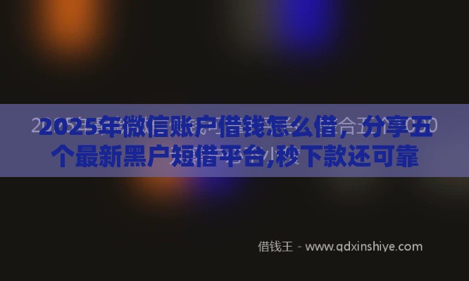 2025年微信账户借钱怎么借，分享五个最新黑户短借平台,秒下款还可靠